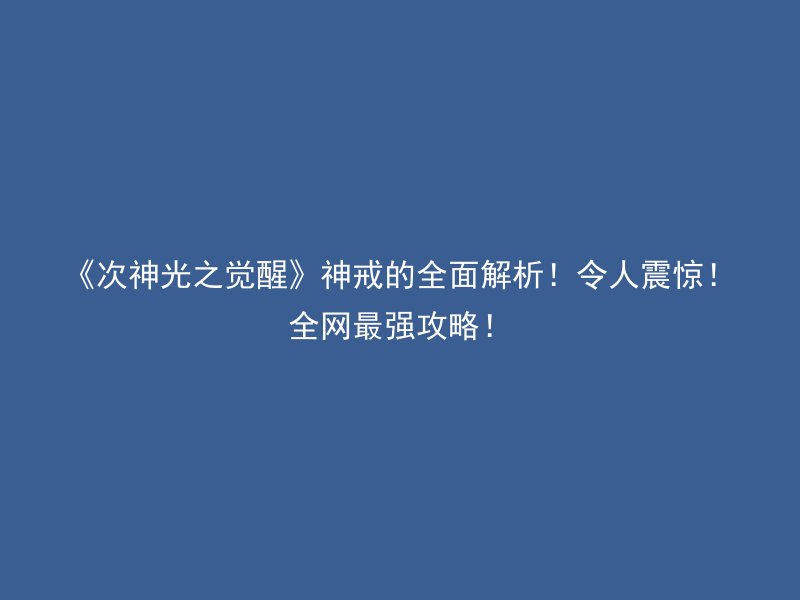 《次神光之觉醒》神戒的全面解析！令人震惊！全网最强攻略！