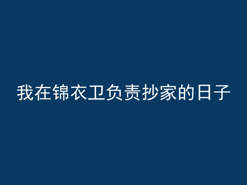 我在锦衣卫负责抄家的日子