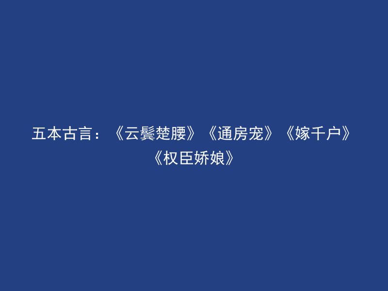 五本古言：《云鬓楚腰》《通房宠》《嫁千户》《权臣娇娘》