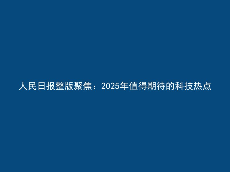 人民日报整版聚焦：2025年值得期待的科技热点