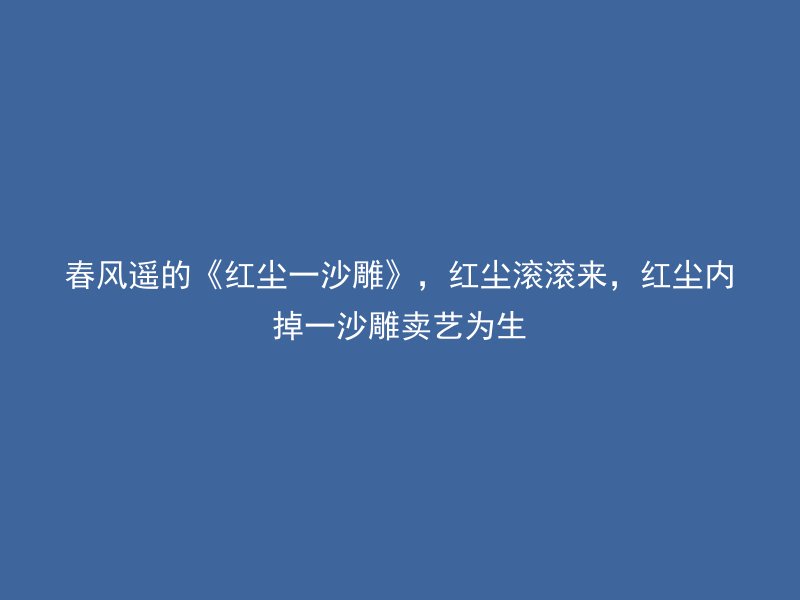 春风遥的《红尘一沙雕》，红尘滚滚来，红尘内掉一沙雕卖艺为生