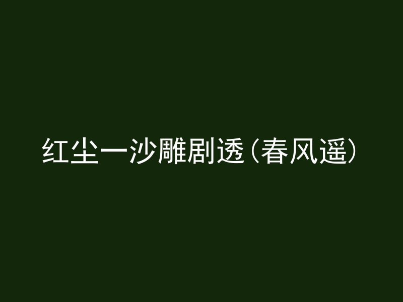 红尘一沙雕剧透(春风遥)