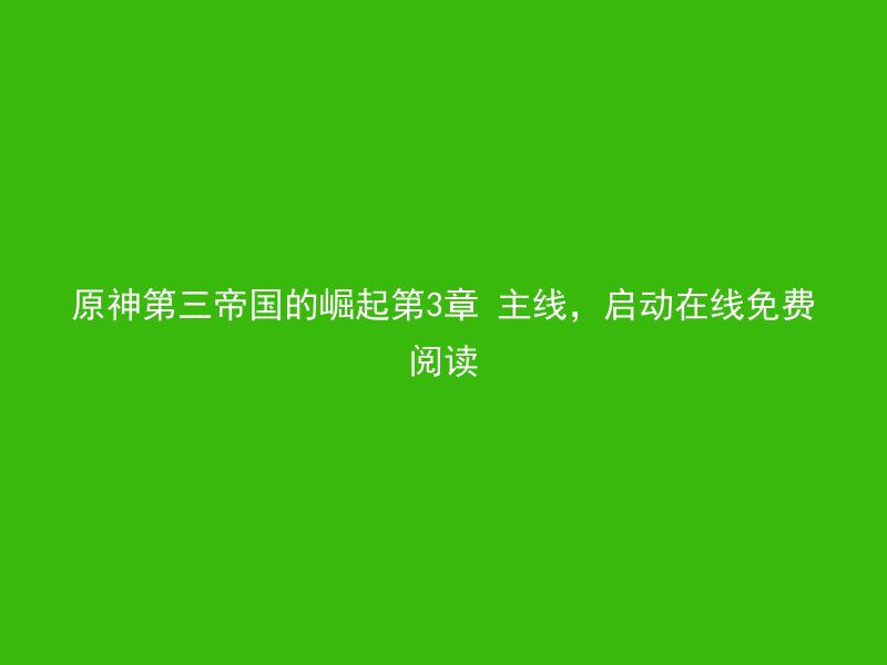 原神第三帝国的崛起第3章 主线，启动在线免费阅读