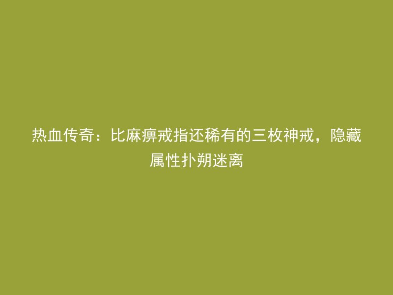 热血传奇：比麻痹戒指还稀有的三枚神戒，隐藏属性扑朔迷离